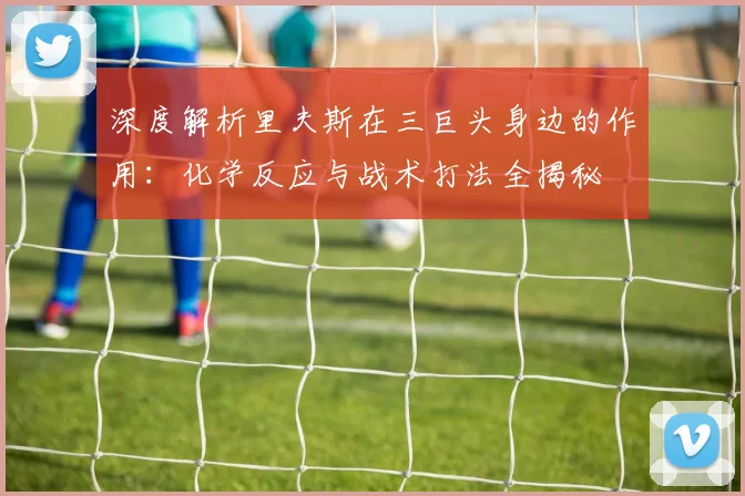 深度解析里夫斯在三巨头身边的作用：化学反应与战术打法全揭秘