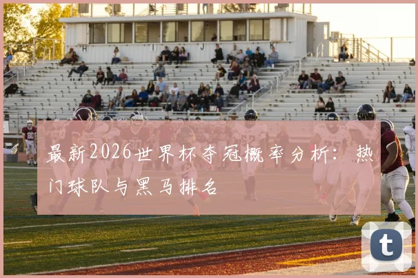 最新2026世界杯夺冠概率分析：热门球队与黑马排名