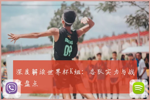 深度解读世界杯K组：各队实力与战术盘点