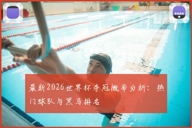 最新2026世界杯夺冠概率分析：热门球队与黑马排名