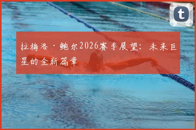 拉梅洛·鲍尔2026赛季展望:未来巨星的全新篇章