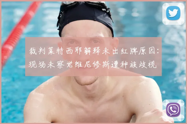 裁判莱特西耶解释未出红牌原因：现场未察觉维尼修斯遭种族歧视